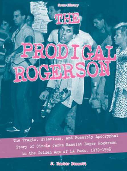 J. Hunter Bennett – The Prodigal Rogerson: The Tragic, Hilarious, and Possibly Apocryphal Story of Circle Jerks Bassist Roger Rogerson in the Golden Age of LA Punk, 1979-1996 cover artwork